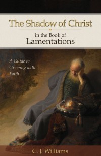 C. J. Williams - The Shadow of Christ in the Book of Lamentations: A Guide to Grieving with Faith